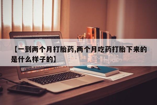 私人卖流产药联系方式【一到两个月打胎药,两个月吃药打胎下来的是什么样子的】