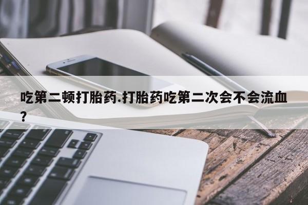 私人卖流产药联系方式吃第二顿打胎药.打胎药吃第二次会不会流血？
