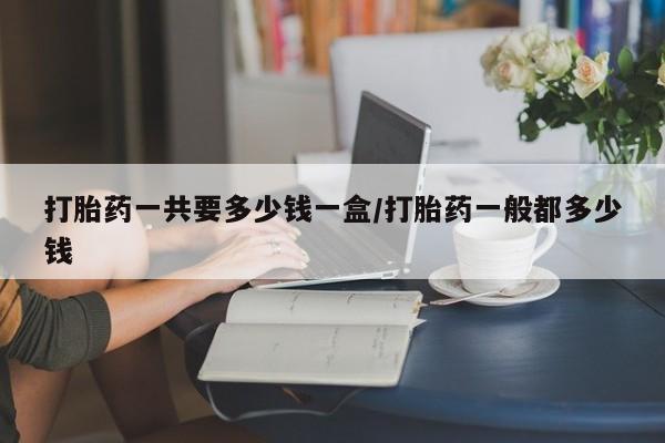 私人卖流产药联系方式打胎药一共要多少钱一盒/打胎药一般都多少钱