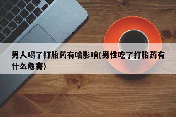 私人卖流产药联系方式男人喝了打胎药有啥影响(男性吃了打胎药有什么危害)