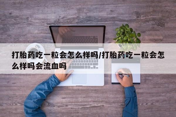 私人卖流产药联系方式打胎药吃一粒会怎么样吗/打胎药吃一粒会怎么样吗会流血吗