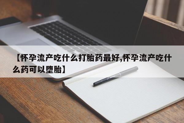 私人卖流产药联系方式【怀孕流产吃什么打胎药最好,怀孕流产吃什么药可以堕胎】