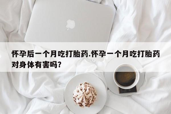 私人卖流产药联系方式怀孕后一个月吃打胎药.怀孕一个月吃打胎药对身体有害吗?