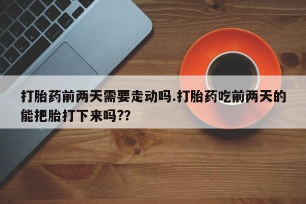 私人卖流产药联系方式打胎药前两天需要走动吗.打胎药吃前两天的能把胎打下来吗??