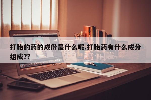 私人卖流产药联系方式打胎的药的成份是什么呢.打胎药有什么成分组成?？