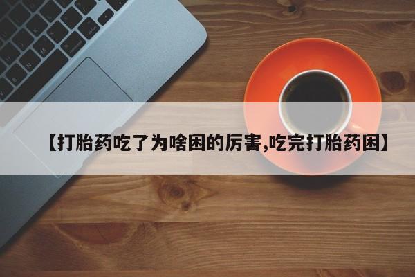私人卖流产药联系方式【打胎药吃了为啥困的厉害,吃完打胎药困】