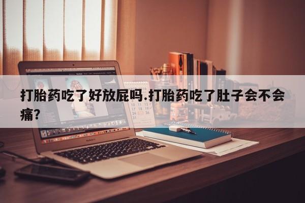 私人卖流产药联系方式打胎药吃了好放屁吗.打胎药吃了肚子会不会痛？