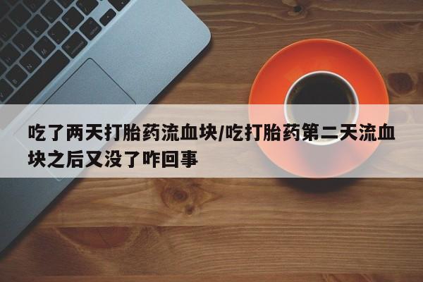 私人卖流产药联系方式吃了两天打胎药流血块/吃打胎药第二天流血块之后又没了咋回事