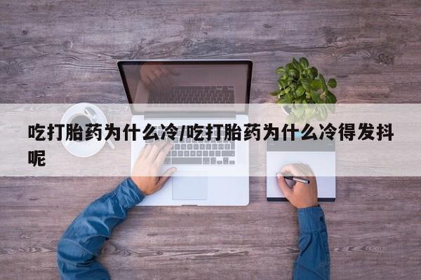 私人卖流产药联系方式吃打胎药为什么冷/吃打胎药为什么冷得发抖呢