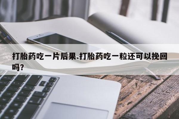 私人卖流产药联系方式打胎药吃一片后果.打胎药吃一粒还可以挽回吗？