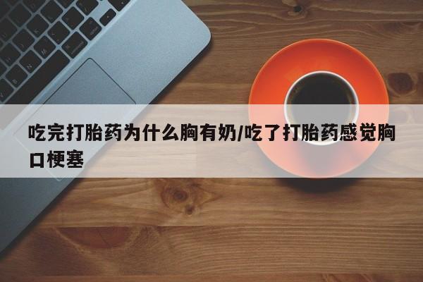私人卖流产药联系方式吃完打胎药为什么胸有奶/吃了打胎药感觉胸口梗塞