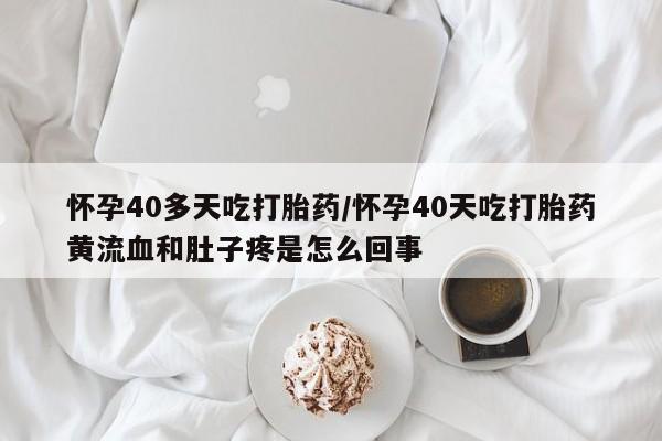 私人卖流产药联系方式怀孕40多天吃打胎药/怀孕40天吃打胎药黄流血和肚子疼是怎么回事