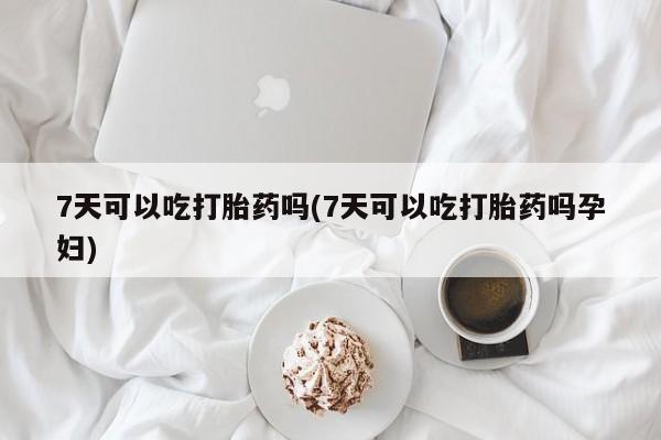 私人卖流产药联系方式7天可以吃打胎药吗(7天可以吃打胎药吗孕妇)