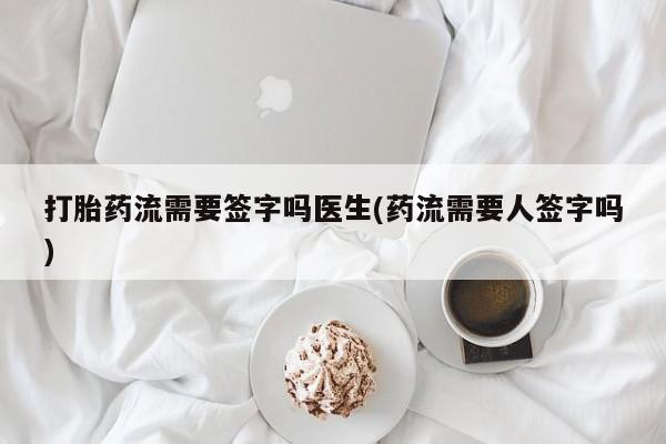 私人卖流产药联系方式打胎药流需要签字吗医生(药流需要人签字吗)
