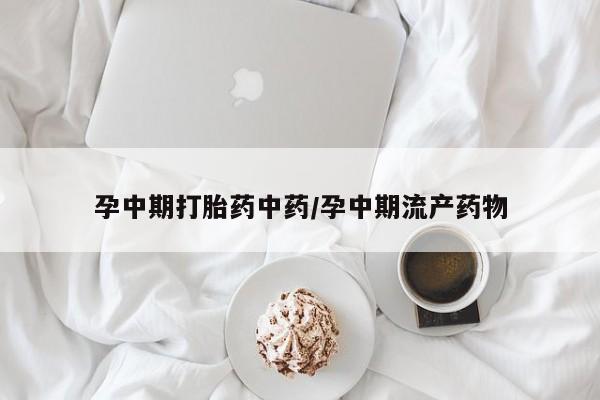 私人卖流产药联系方式孕中期打胎药中药/孕中期流产药物