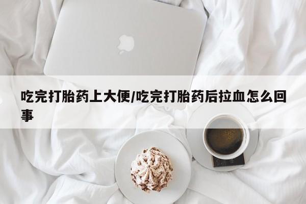 私人卖流产药联系方式吃完打胎药上大便/吃完打胎药后拉血怎么回事