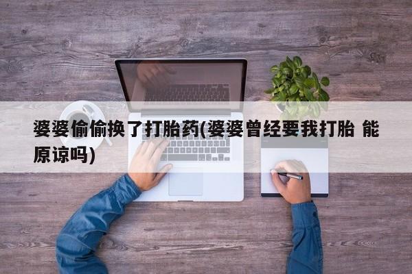 私人卖流产药联系方式婆婆偷偷换了打胎药(婆婆曾经要我打胎 能原谅吗)