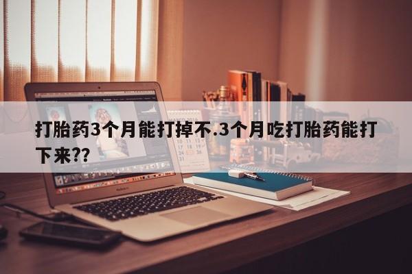 私人卖流产药联系方式打胎药3个月能打掉不.3个月吃打胎药能打下来?？