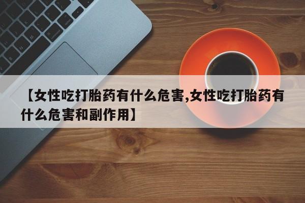 私人卖流产药联系方式【女性吃打胎药有什么危害,女性吃打胎药有什么危害和副作用】