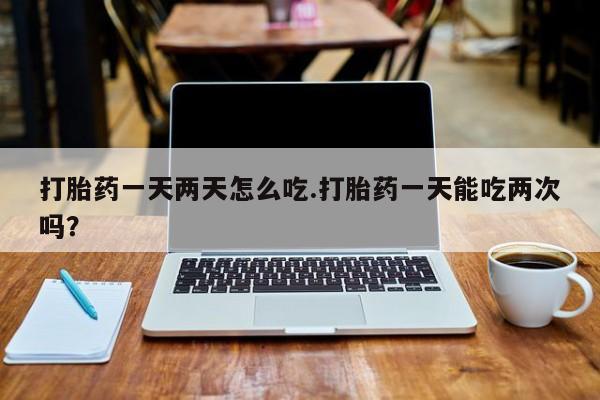 私人卖流产药联系方式打胎药一天两天怎么吃.打胎药一天能吃两次吗？