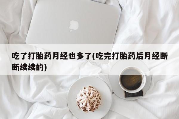 私人卖流产药联系方式吃了打胎药月经也多了(吃完打胎药后月经断断续续的)