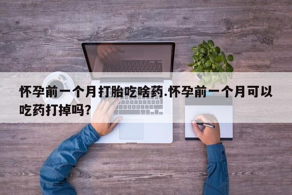 私人卖流产药联系方式怀孕前一个月打胎吃啥药.怀孕前一个月可以吃药打掉吗?
