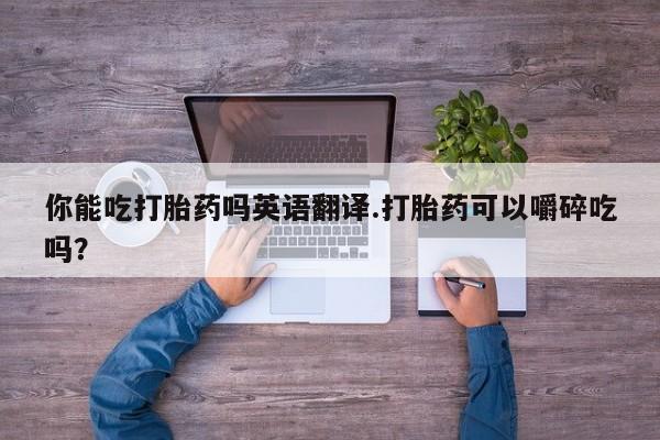 私人卖流产药联系方式你能吃打胎药吗英语翻译.打胎药可以嚼碎吃吗？