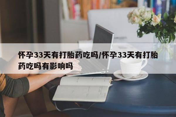 私人卖流产药联系方式怀孕33天有打胎药吃吗/怀孕33天有打胎药吃吗有影响吗