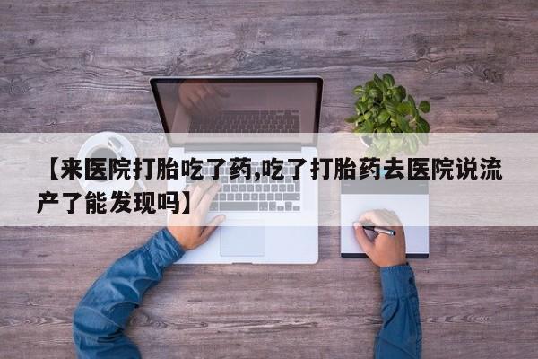 私人卖流产药联系方式【来医院打胎吃了药,吃了打胎药去医院说流产了能发现吗】