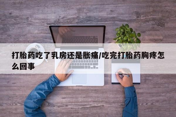 私人卖流产药联系方式打胎药吃了乳房还是胀痛/吃完打胎药胸疼怎么回事