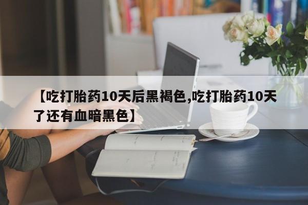私人卖流产药联系方式【吃打胎药10天后黑褐色,吃打胎药10天了还有血暗黑色】