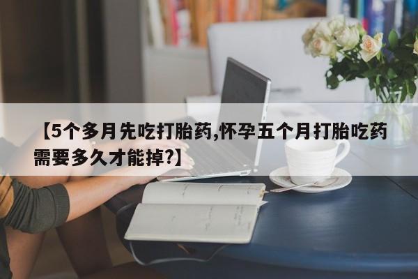 私人卖流产药联系方式【5个多月先吃打胎药,怀孕五个月打胎吃药需要多久才能掉?】