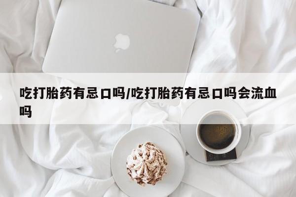 私人卖流产药联系方式吃打胎药有忌口吗/吃打胎药有忌口吗会流血吗
