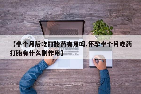 私人卖流产药联系方式【半个月后吃打胎药有用吗,怀孕半个月吃药打胎有什么副作用】