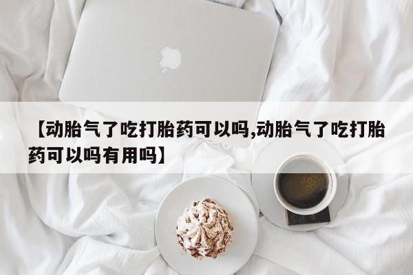 私人卖流产药联系方式【动胎气了吃打胎药可以吗,动胎气了吃打胎药可以吗有用吗】