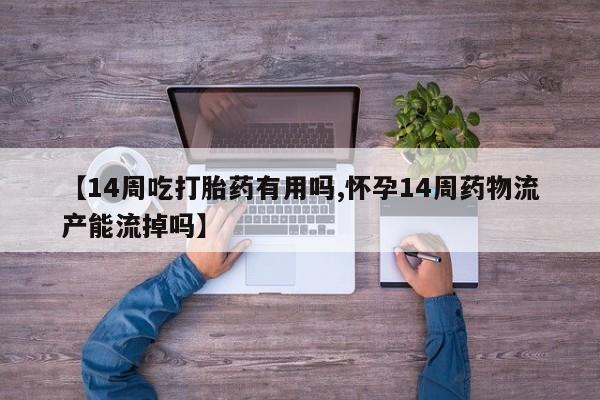 私人卖流产药联系方式【14周吃打胎药有用吗,怀孕14周药物流产能流掉吗】