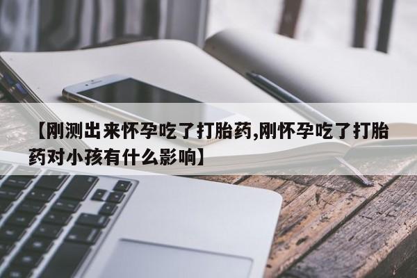 私人卖流产药联系方式【刚测出来怀孕吃了打胎药,刚怀孕吃了打胎药对小孩有什么影响】