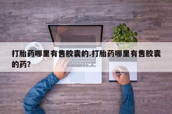 私人卖流产药联系方式打胎药哪里有售胶囊的.打胎药哪里有售胶囊的药？
