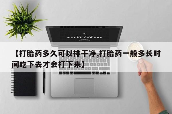 私人卖流产药联系方式【打胎药多久可以排干净,打胎药一般多长时间吃下去才会打下来】