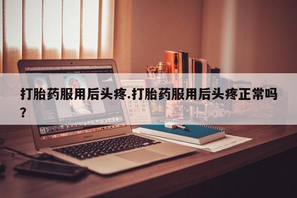 私人卖流产药联系方式打胎药服用后头疼.打胎药服用后头疼正常吗?