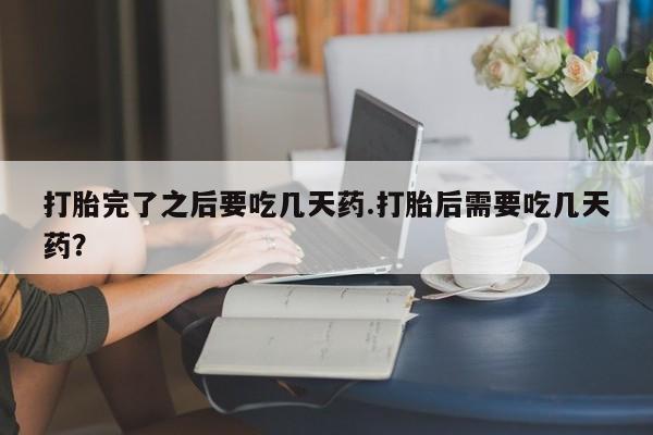 私人卖流产药联系方式打胎完了之后要吃几天药.打胎后需要吃几天药？