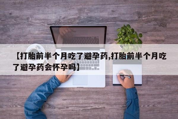 私人卖流产药联系方式【打胎前半个月吃了避孕药,打胎前半个月吃了避孕药会怀孕吗】