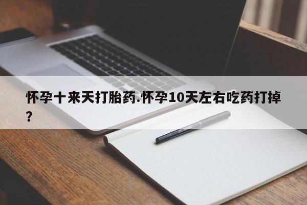 私人卖流产药联系方式怀孕十来天打胎药.怀孕10天左右吃药打掉？