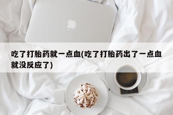 私人卖流产药联系方式吃了打胎药就一点血(吃了打胎药出了一点血就没反应了)