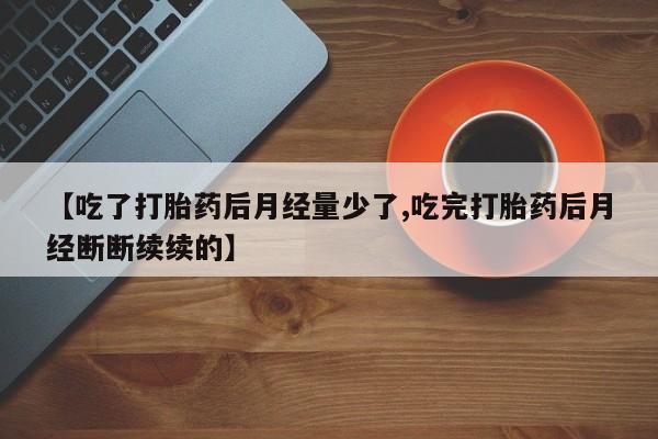 私人卖流产药联系方式【吃了打胎药后月经量少了,吃完打胎药后月经断断续续的】