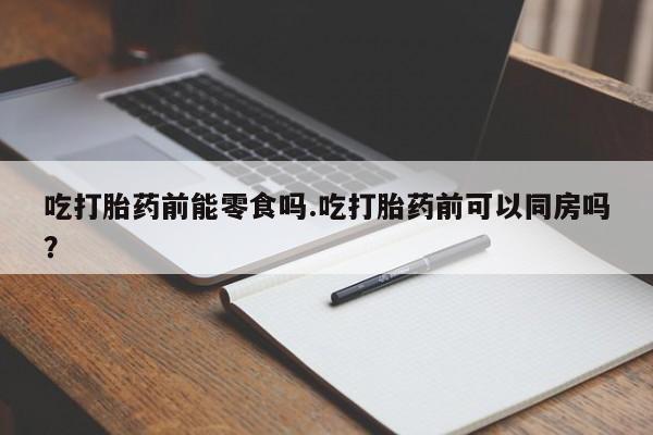 私人卖流产药联系方式吃打胎药前能零食吗.吃打胎药前可以同房吗？