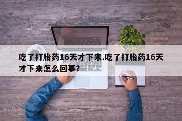 私人卖流产药联系方式吃了打胎药16天才下来.吃了打胎药16天才下来怎么回事？