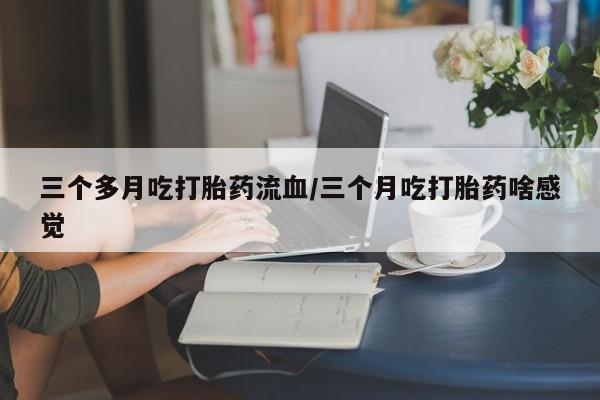 私人卖流产药联系方式三个多月吃打胎药流血/三个月吃打胎药啥感觉