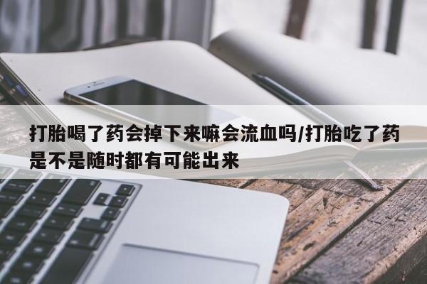 私人卖流产药联系方式打胎喝了药会掉下来嘛会流血吗/打胎吃了药是不是随时都有可能出来