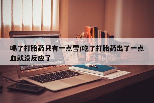 私人卖流产药联系方式喝了打胎药只有一点雪/吃了打胎药出了一点血就没反应了